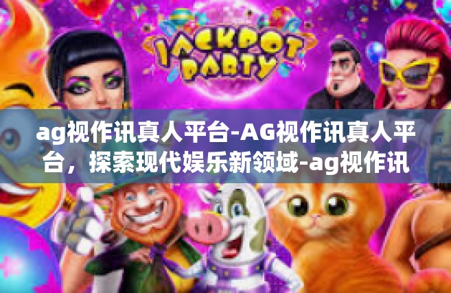 ag视作讯真人平台-AG视作讯真人平台，探索现代娱乐新领域-ag视作讯真人平台
