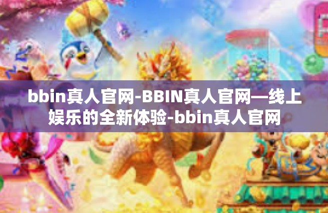 bbin真人官网-BBIN真人官网—线上娱乐的全新体验-bbin真人官网