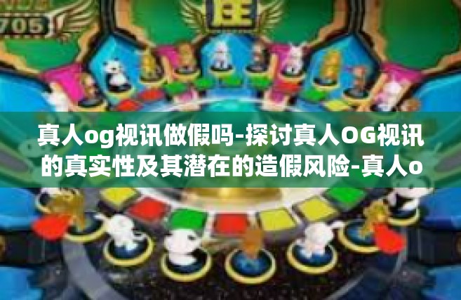 真人og视讯做假吗-探讨真人OG视讯的真实性及其潜在的造假风险-真人og视讯做假吗