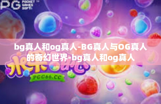 bg真人和og真人-BG真人与OG真人的奇幻世界-bg真人和og真人