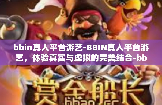 bbin真人平台游艺-BBIN真人平台游艺，体验真实与虚拟的完美结合-bbin真人平台游艺