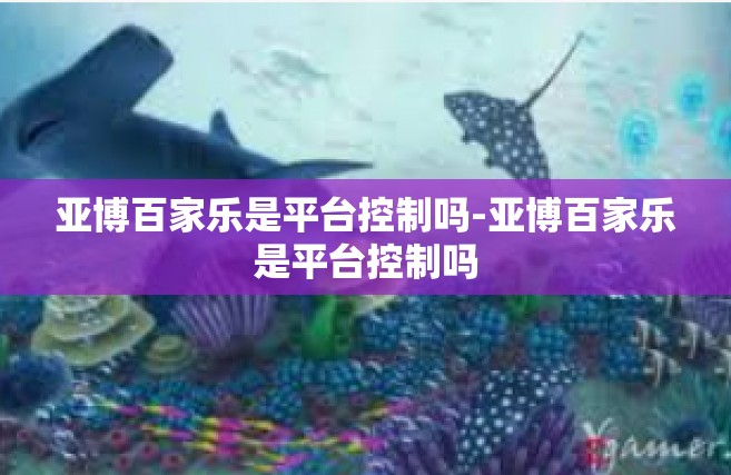 亚博百家乐是平台控制吗-亚博百家乐是平台控制吗