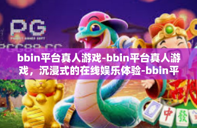 bbin平台真人游戏-bbin平台真人游戏，沉浸式的在线娱乐体验-bbin平台真人游戏