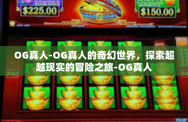OG真人-OG真人的奇幻世界，探索超越现实的冒险之旅-OG真人