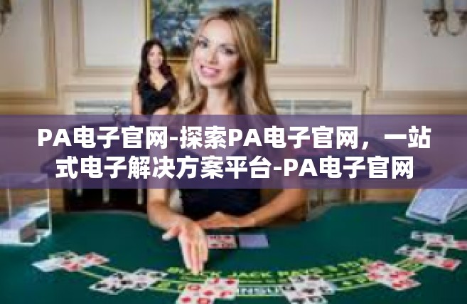 PA电子官网-探索PA电子官网，一站式电子解决方案平台-PA电子官网