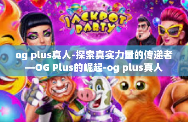 og plus真人-探索真实力量的传递者—OG Plus的崛起-og plus真人