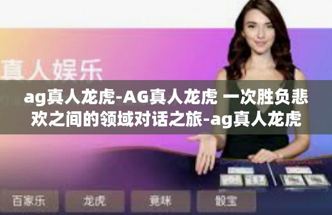 ag真人龙虎-AG真人龙虎 一次胜负悲欢之间的领域对话之旅-ag真人龙虎