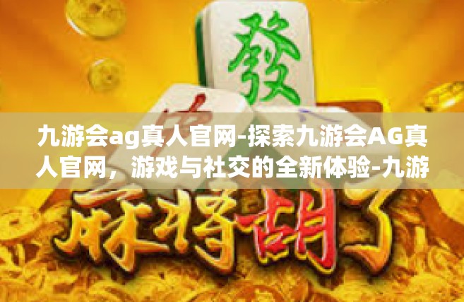 九游会ag真人官网-探索九游会AG真人官网，游戏与社交的全新体验-九游会ag真人官网