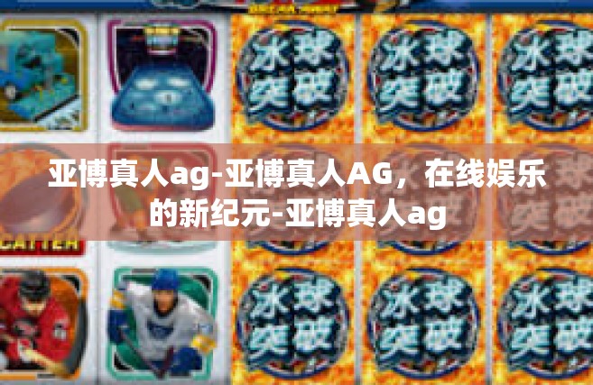 亚博真人ag-亚博真人AG，在线娱乐的新纪元-亚博真人ag