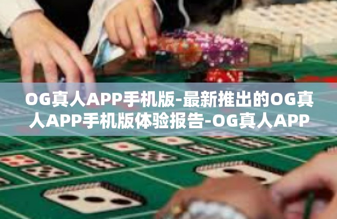 OG真人APP手机版-最新推出的OG真人APP手机版体验报告-OG真人APP手机版