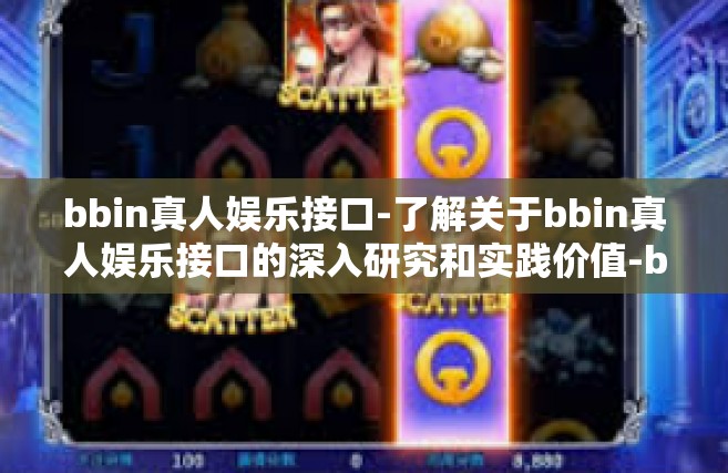 bbin真人娱乐接口-了解关于bbin真人娱乐接口的深入研究和实践价值-bbin真人娱乐接口
