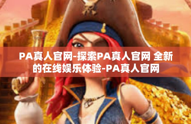 PA真人官网-探索PA真人官网 全新的在线娱乐体验-PA真人官网