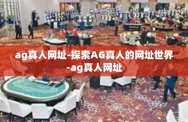 ag真人网址-探索AG真人的网址世界-ag真人网址