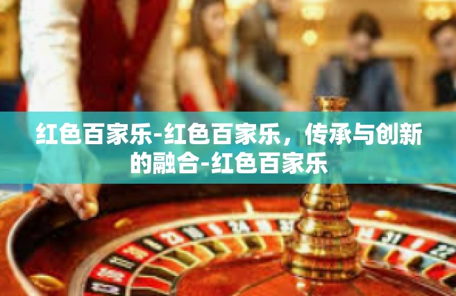 红色百家乐-红色百家乐，传承与创新的融合-红色百家乐