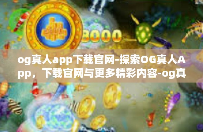 og真人app下载官网-探索OG真人App，下载官网与更多精彩内容-og真人app下载官网