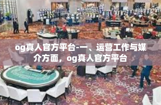 og真人官方平台-一、运营工作与媒介方面，og真人官方平台