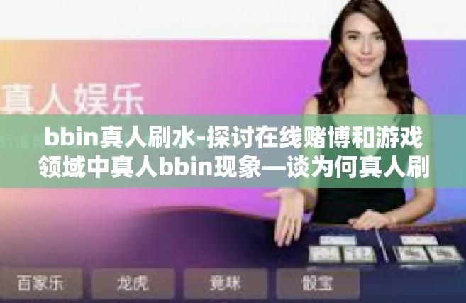 bbin真人刷水-探讨在线赌博和游戏领域中真人bbin现象—谈为何真人刷水成为一种趋势-bbin真人刷水