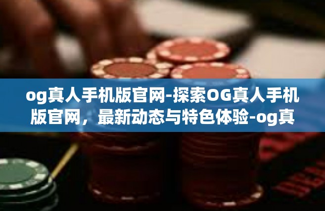 og真人手机版官网-探索OG真人手机版官网，最新动态与特色体验-og真人手机版官网