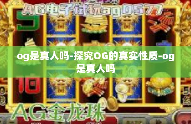 og是真人吗-探究OG的真实性质-og是真人吗