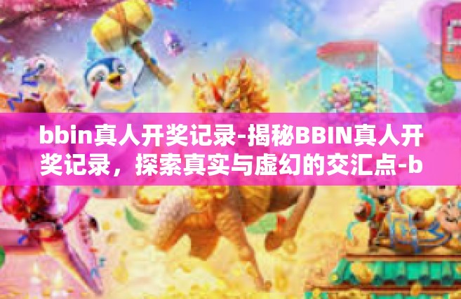 bbin真人开奖记录-揭秘BBIN真人开奖记录，探索真实与虚幻的交汇点-bbin真人开奖记录