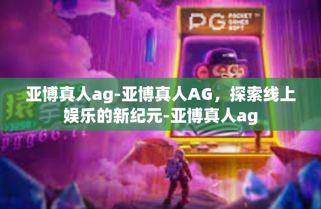 亚博真人ag-亚博真人AG，探索线上娱乐的新纪元-亚博真人ag