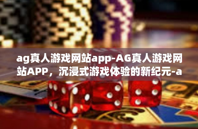 ag真人游戏网站app-AG真人游戏网站APP，沉浸式游戏体验的新纪元-ag真人游戏网站app