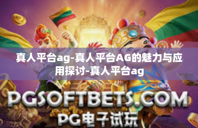 真人平台ag-真人平台AG的魅力与应用探讨-真人平台ag