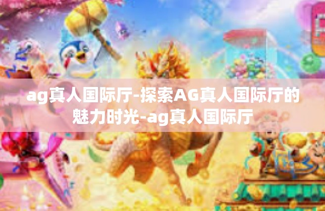 ag真人国际厅-探索AG真人国际厅的魅力时光-ag真人国际厅
