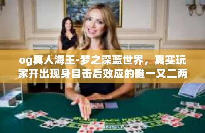 og真人海王-梦之深蓝世界，真实玩家开出现身目击后效应的唯一又二两力士方—OG真人海王传奇-og真人海王
