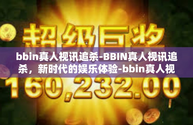bbin真人视讯追杀-BBIN真人视讯追杀，新时代的娱乐体验-bbin真人视讯追杀