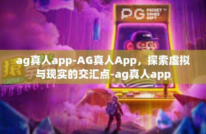 ag真人app-AG真人App，探索虚拟与现实的交汇点-ag真人app