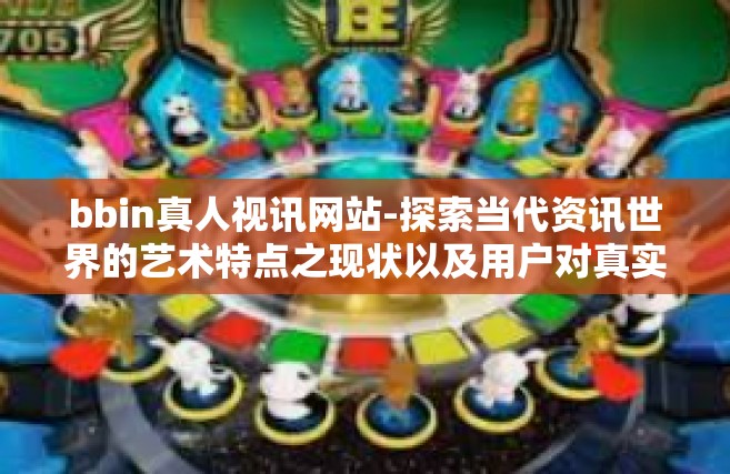 bbin真人视讯网站-探索当代资讯世界的艺术特点之现状以及用户对真实人在网络环境下利用媒体的交流的考察，了解新时代网上信息传递之源—揭秘BBin真人视讯网站及其发展动向-bbin真人视讯网站