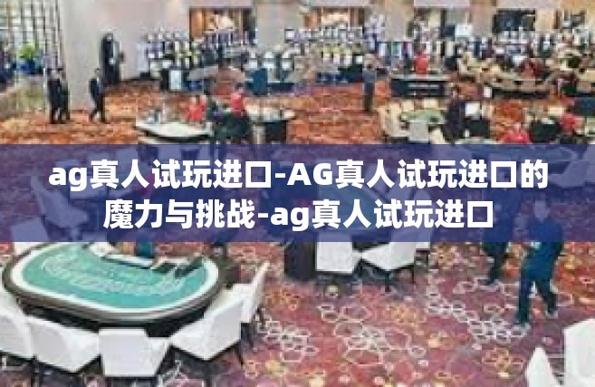 ag真人试玩进口-AG真人试玩进口的魔力与挑战-ag真人试玩进口