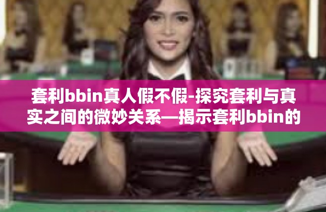 套利bbin真人假不假-探究套利与真实之间的微妙关系—揭示套利bbin的真相之旅-套利bbin真人假不假