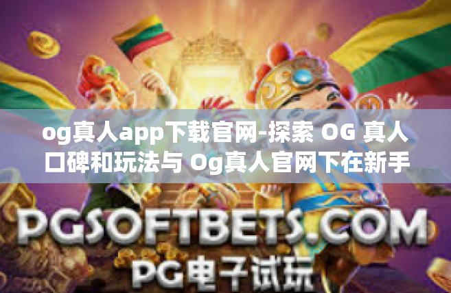 og真人app下载官网-探索 OG 真人口碑和玩法与 Og真人官网下在新手游的正确打开方式-og真人app下载官网
