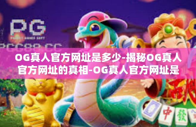 OG真人官方网址是多少-揭秘OG真人官方网址的真相-OG真人官方网址是多少