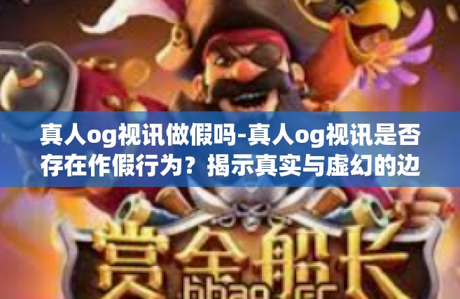 真人og视讯做假吗-真人og视讯是否存在作假行为？揭示真实与虚幻的边界-真人og视讯做假吗