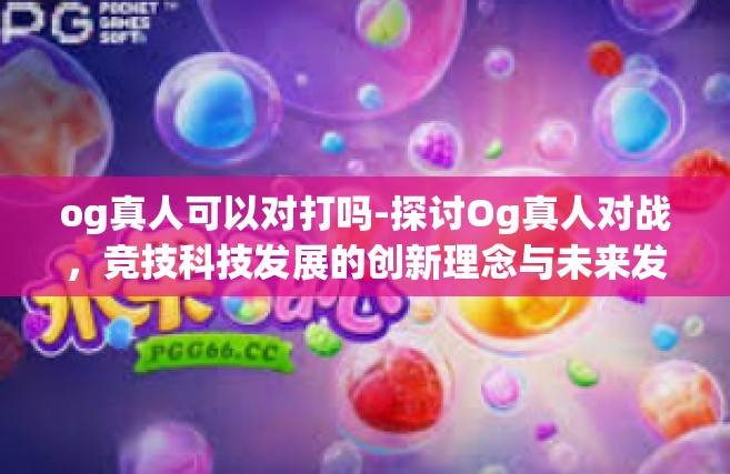 og真人可以对打吗-探讨Og真人对战，竞技科技发展的创新理念与未来发展动向-og真人可以对打吗