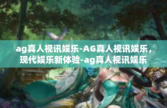 ag真人视讯娱乐-AG真人视讯娱乐，现代娱乐新体验-ag真人视讯娱乐