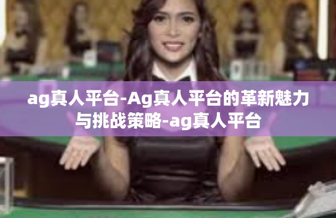 ag真人平台-Ag真人平台的革新魅力与挑战策略-ag真人平台