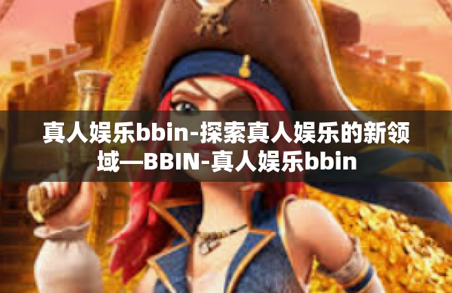 真人娱乐bbin-探索真人娱乐的新领域—BBIN-真人娱乐bbin