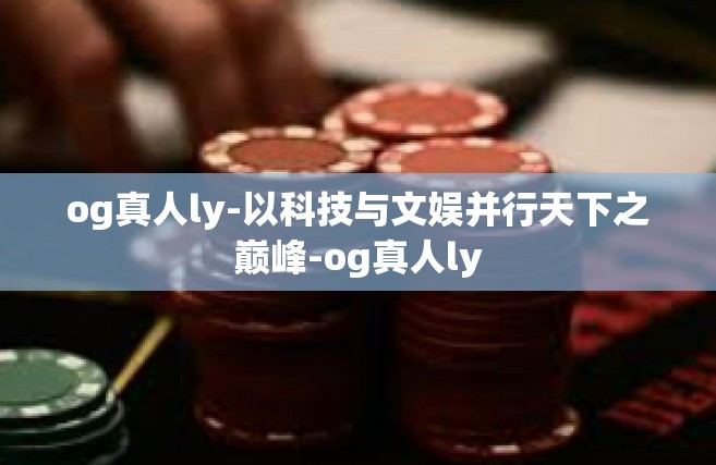 og真人ly-以科技与文娱并行天下之巅峰-og真人ly
