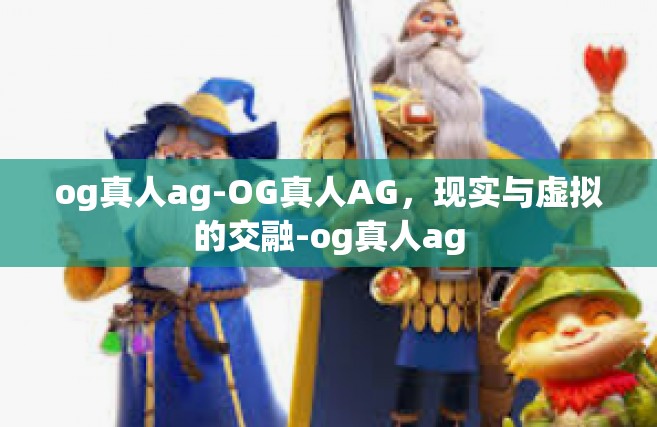 og真人ag-OG真人AG，现实与虚拟的交融-og真人ag