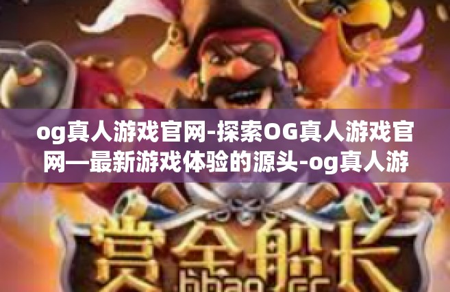 og真人游戏官网-探索OG真人游戏官网—最新游戏体验的源头-og真人游戏官网