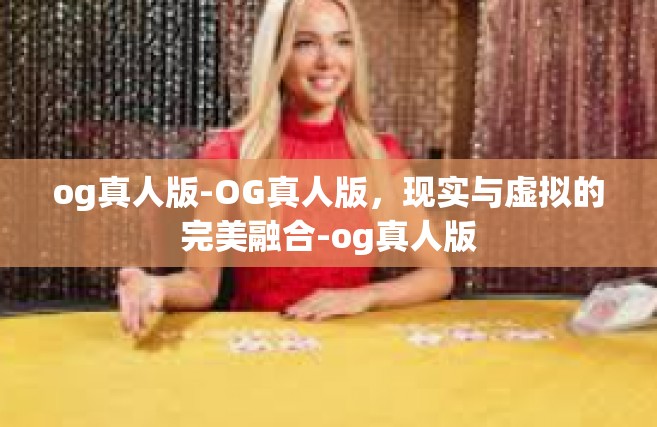 og真人版-OG真人版，现实与虚拟的完美融合-og真人版