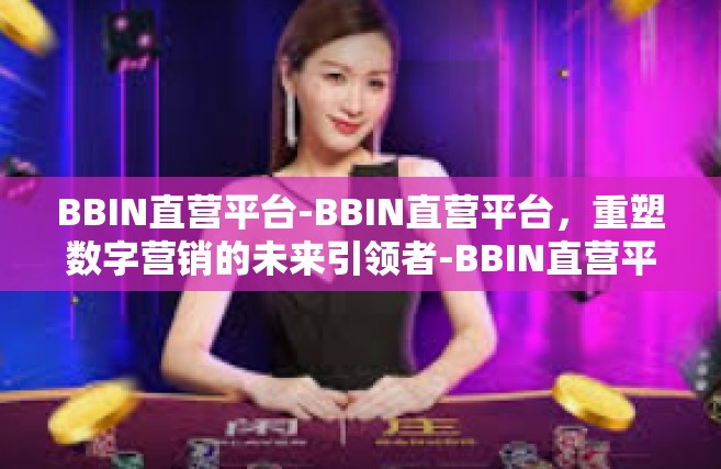 BBIN直营平台-BBIN直营平台，重塑数字营销的未来引领者-BBIN直营平台