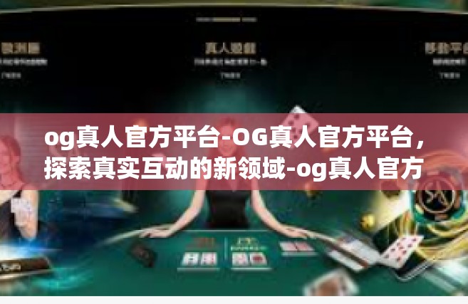 og真人官方平台-OG真人官方平台，探索真实互动的新领域-og真人官方平台