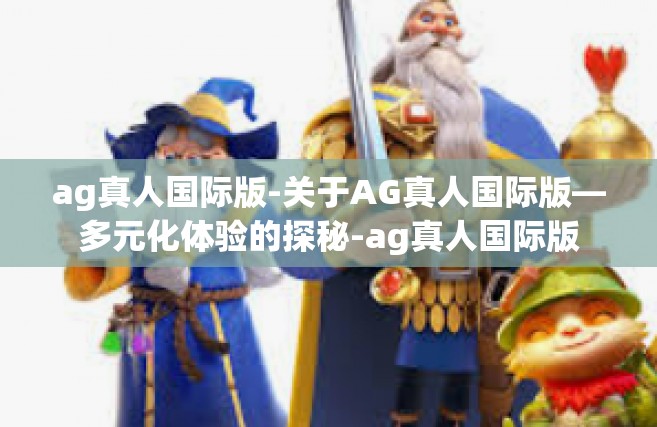 ag真人国际版-关于AG真人国际版—多元化体验的探秘-ag真人国际版