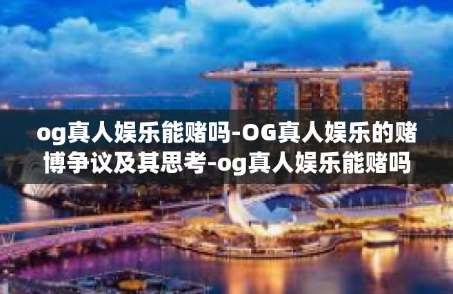 og真人娱乐能赌吗-OG真人娱乐的赌博争议及其思考-og真人娱乐能赌吗