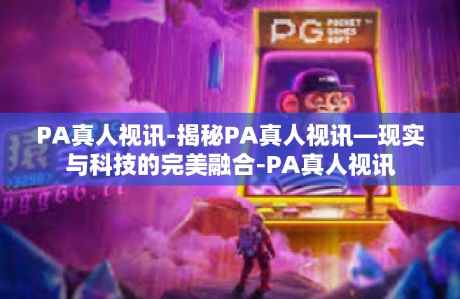PA真人视讯-揭秘PA真人视讯—现实与科技的完美融合-PA真人视讯